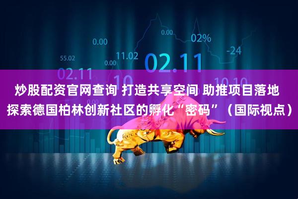 炒股配资官网查询 打造共享空间 助推项目落地 探索德国柏林创新社区的孵化“密码”（国际视点）