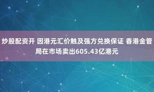 炒股配资开 因港元汇价触及强方兑换保证 香港金管局在市场卖出605.43亿港元