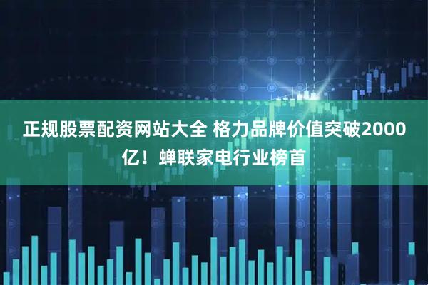 正规股票配资网站大全 格力品牌价值突破2000亿！蝉联家电行业榜首