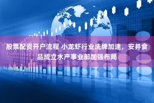 股票配资开户流程 小龙虾行业洗牌加速，安井食品成立水产事业部加强布局
