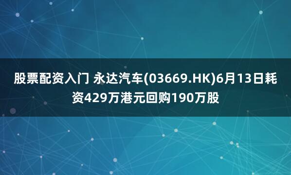 股票配资入门 永达汽车(03669.HK)6月13日耗资429万港元回购190万股