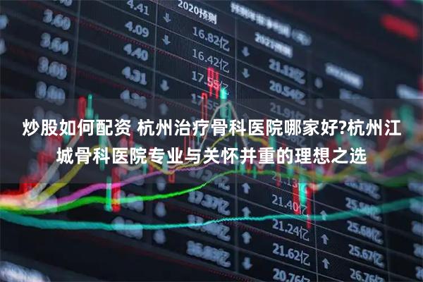 炒股如何配资 杭州治疗骨科医院哪家好?杭州江城骨科医院专业与关怀并重的理想之选