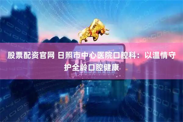 股票配资官网 日照市中心医院口腔科：以温情守护全龄口腔健康