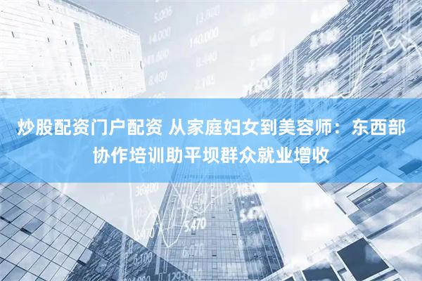 炒股配资门户配资 从家庭妇女到美容师：东西部协作培训助平坝群众就业增收