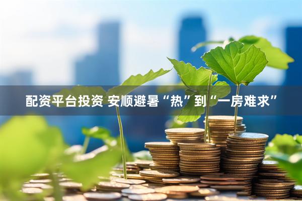 配资平台投资 安顺避暑“热”到“一房难求”