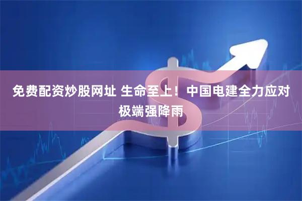 免费配资炒股网址 生命至上！中国电建全力应对极端强降雨