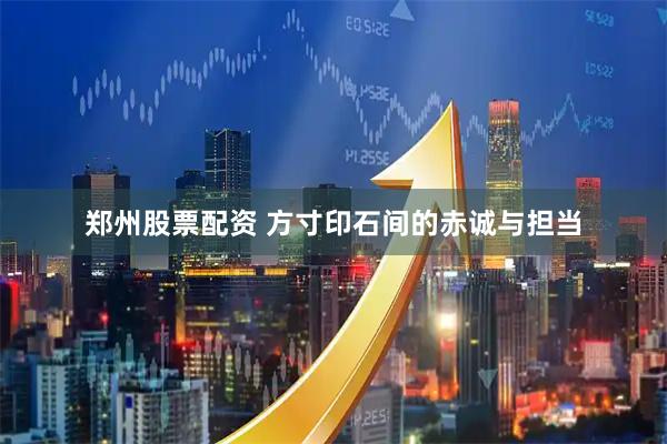 郑州股票配资 方寸印石间的赤诚与担当