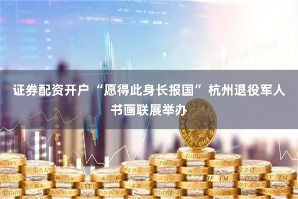 证券配资开户 “愿得此身长报国” 杭州退役军人书画联展举办