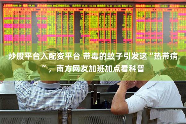 炒股平台入配资平台 带毒的蚊子引发这“热带病”，南方网友加班加点看科普