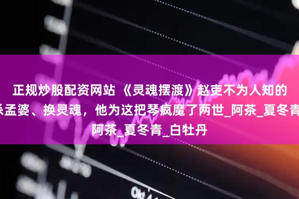 正规炒股配资网站 《灵魂摆渡》赵吏不为人知的过去：杀孟婆、换灵魂，他为这把琴疯魔了两世_阿茶_夏冬青_白牡丹