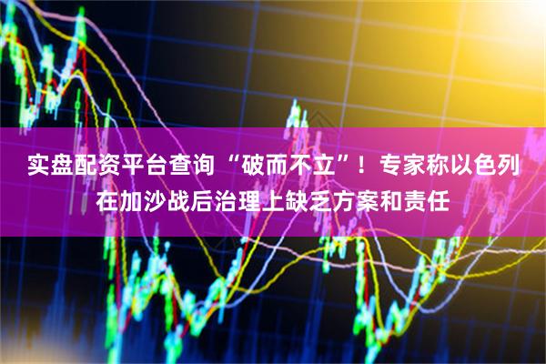 实盘配资平台查询 “破而不立”！专家称以色列在加沙战后治理上缺乏方案和责任