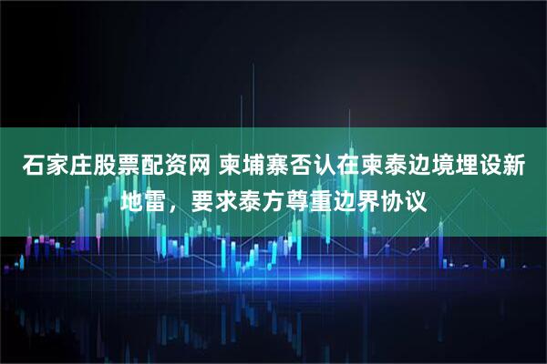 石家庄股票配资网 柬埔寨否认在柬泰边境埋设新地雷，要求泰方尊重边界协议
