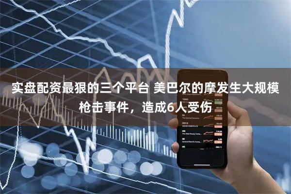 实盘配资最狠的三个平台 美巴尔的摩发生大规模枪击事件，造成6人受伤