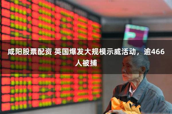 咸阳股票配资 英国爆发大规模示威活动，逾466人被捕