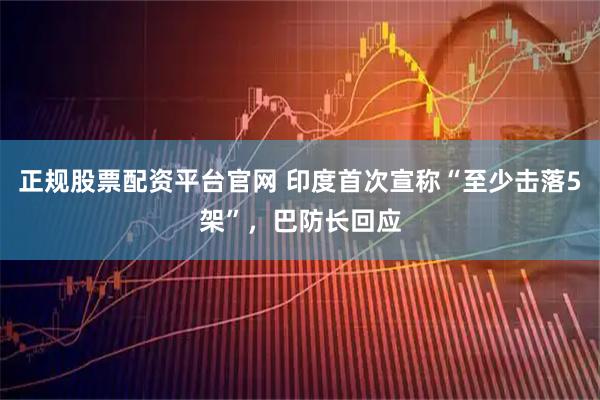 正规股票配资平台官网 印度首次宣称“至少击落5架”，巴防长回应