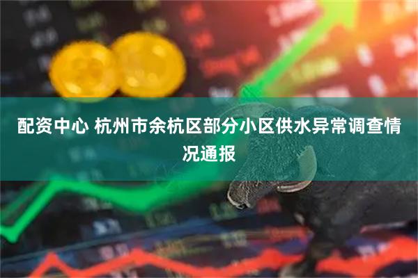 配资中心 杭州市余杭区部分小区供水异常调查情况通报