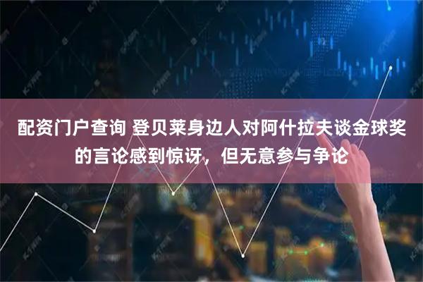 配资门户查询 登贝莱身边人对阿什拉夫谈金球奖的言论感到惊讶，但无意参与争论