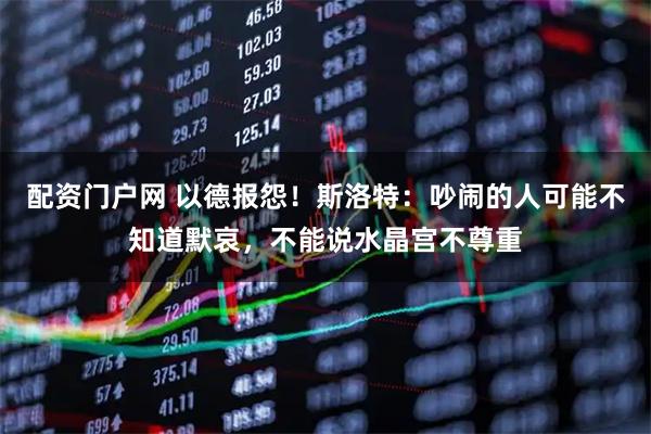 配资门户网 以德报怨！斯洛特：吵闹的人可能不知道默哀，不能说水晶宫不尊重