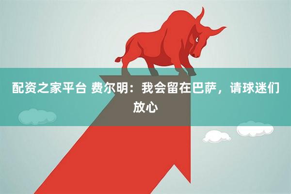 配资之家平台 费尔明：我会留在巴萨，请球迷们放心