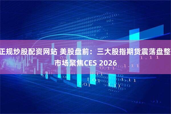 正规炒股配资网站 美股盘前：三大股指期货震荡盘整 市场聚焦CES 2026