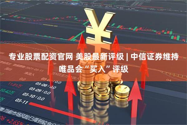 专业股票配资官网 美股最新评级 | 中信证券维持唯品会“买入”评级