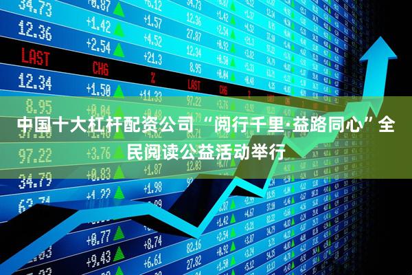 中国十大杠杆配资公司 “阅行千里·益路同心”全民阅读公益活动举行