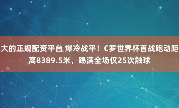 大的正规配资平台 爆冷战平！C罗世界杯首战跑动距离8389.5米，踢满全场仅25次触球
